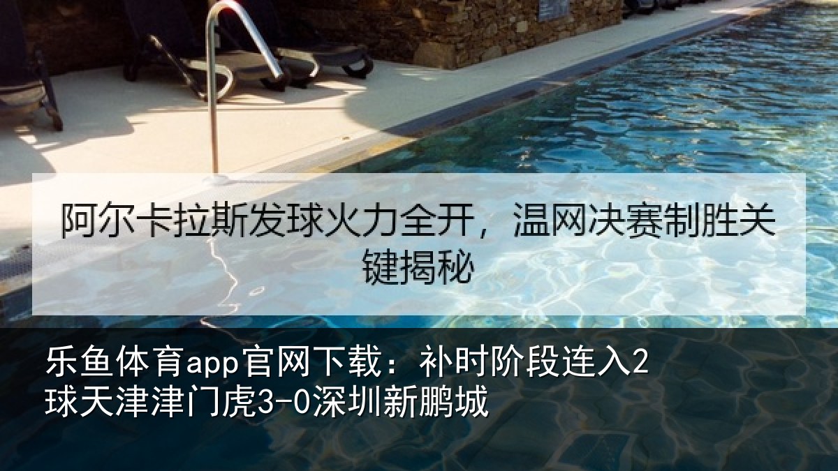 乐鱼体育app官网下载：补时阶段连入2球天津津门虎3-0深圳新鹏城