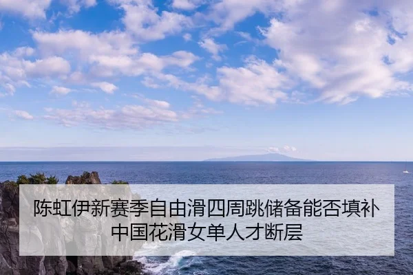 陈虹伊新赛季自由滑四周跳储备能否填补中国花滑女单人才断层