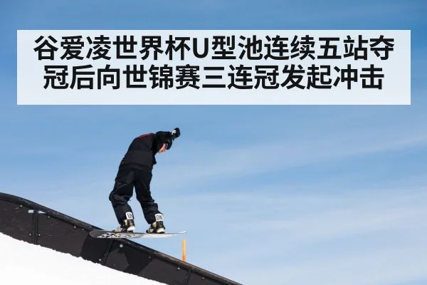 谷爱凌世界杯U型池连续五站夺冠后向世锦赛三连冠发起冲击
