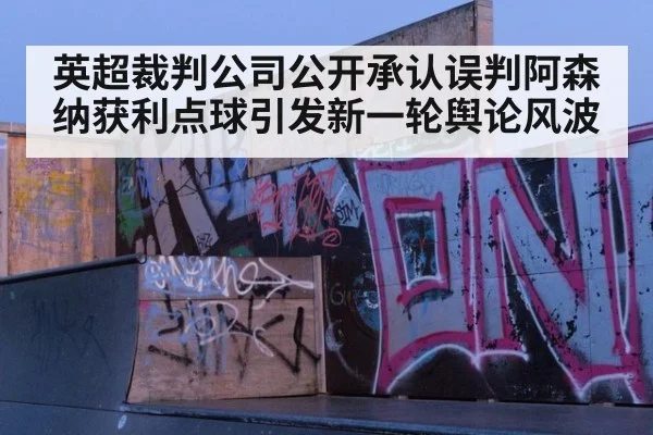 英超裁判公司公开承认误判阿森纳获利点球引发新一轮舆论风波