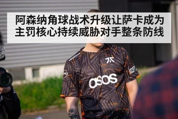 阿森纳角球战术升级让萨卡成为主罚核心持续威胁对手整条防线