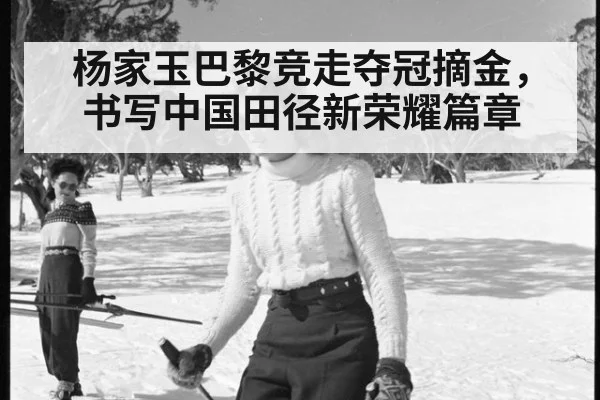 杨家玉巴黎竞走夺冠摘金，书写中国田径新荣耀篇章