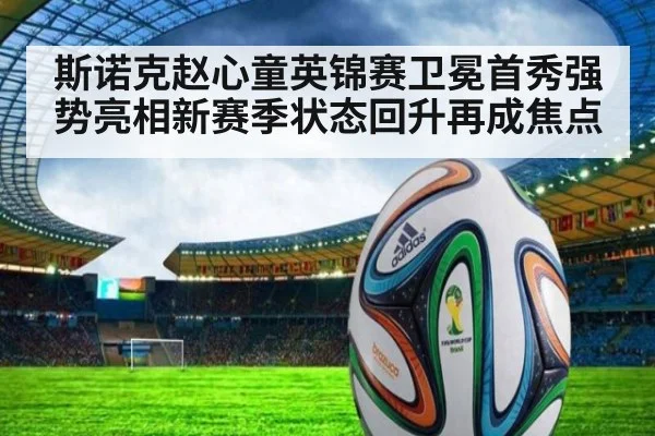 斯诺克赵心童英锦赛卫冕首秀强势亮相新赛季状态回升再成焦点