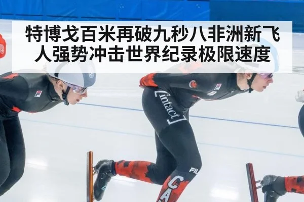 特博戈百米再破九秒八非洲新飞人强势冲击世界纪录极限速度